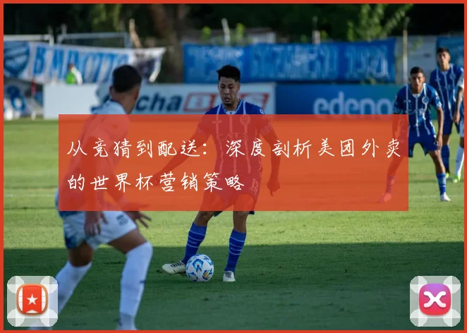 从竞猜到配送：深度剖析美团外卖的世界杯营销策略