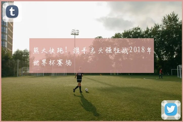 熊大快跑！携手光头强征战2018年世界杯赛场