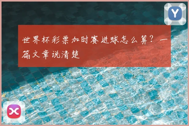 世界杯彩票加时赛进球怎么算？一篇文章说清楚