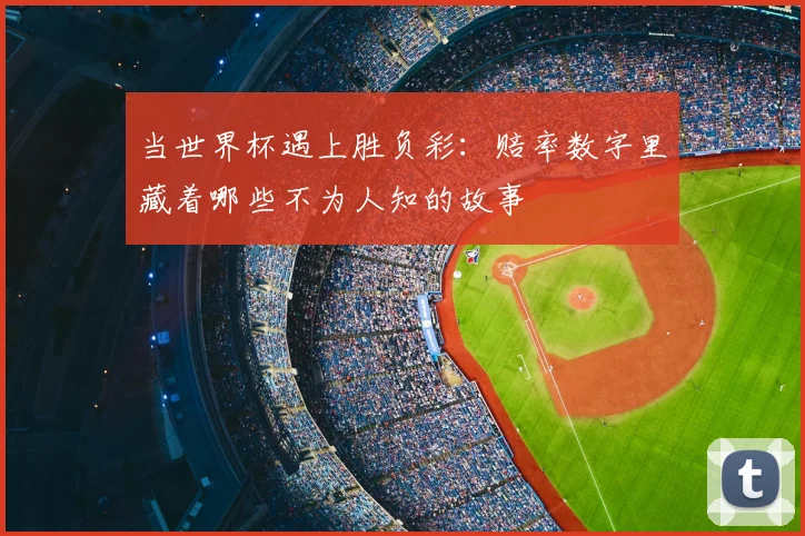 当世界杯遇上胜负彩：赔率数字里藏着哪些不为人知的故事