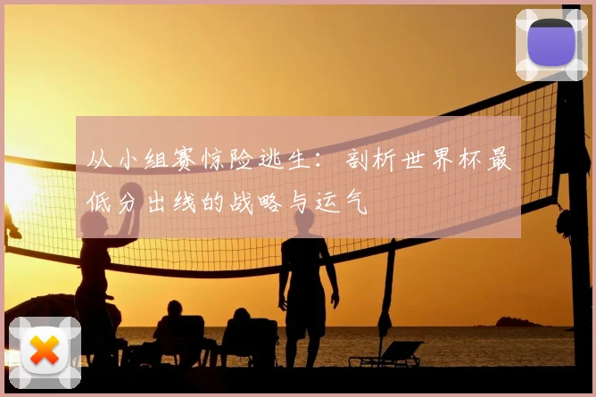 从小组赛惊险逃生：剖析世界杯最低分出线的战略与运气
