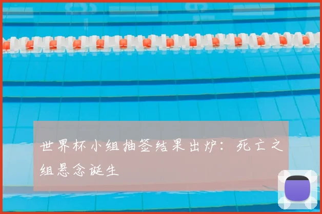 世界杯小组抽签结果出炉：死亡之组悬念诞生
